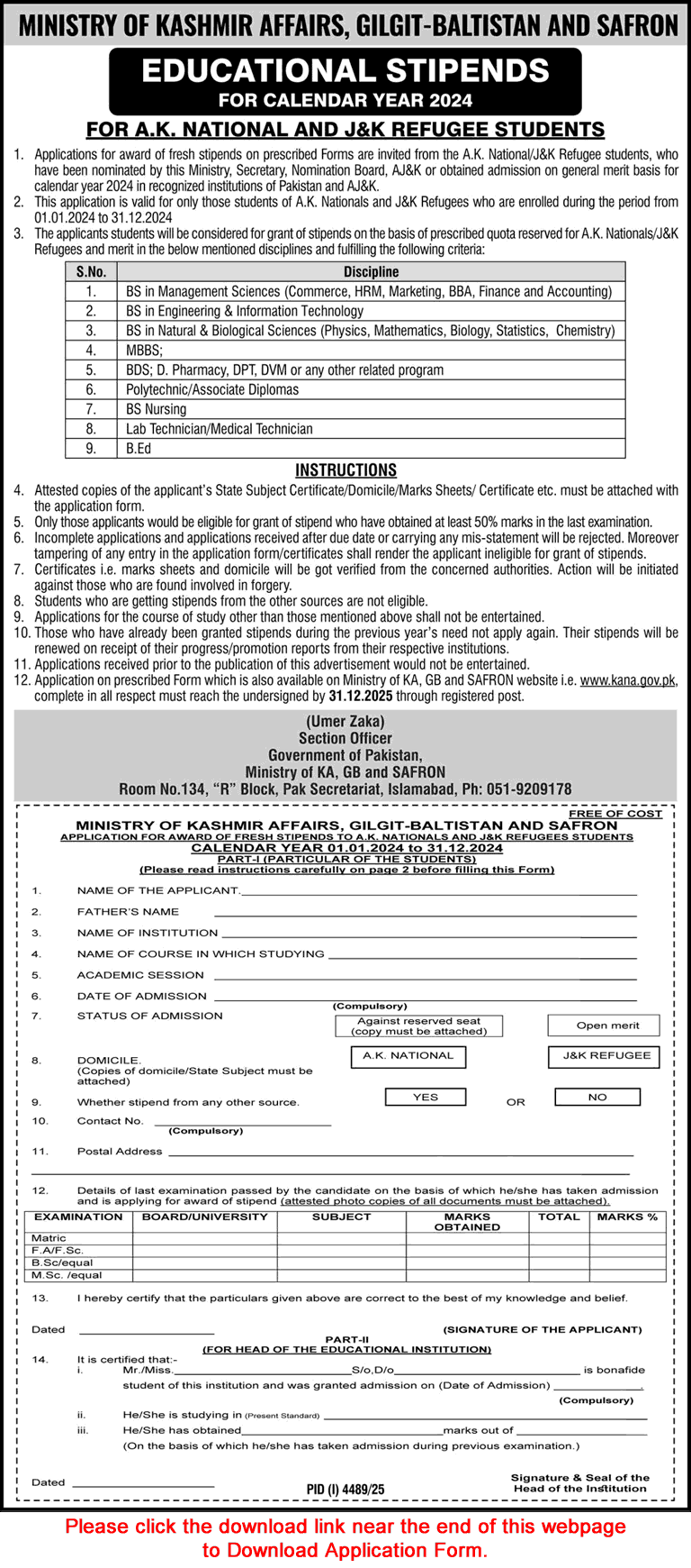 Ministry of Kashmir Affairs & Gilgit Baltistan Jobs The Ministry of Kashmir Affairs & Gilgit Baltistan has announced the launch of educational stipends for AK Nationals and AJK Refugee students for November–December 2025. This initiative was published on 30 November 2025 (Sunday) in Express Newspaper. The stipend program aims to support financially challenged students from Azad Kashmir (AK) and Azad Jammu & Kashmir (AJK) refugee communities who are pursuing higher education and professional degrees in Pakistan. By providing financial assistance, the ministry seeks to promote education, reduce dropout rates, and empower youth to achieve academic and professional success. Overview of Educational Stipends The educational stipend initiative is designed to: Provide financial support for tuition, books, and living expenses Encourage students from AK and AJK refugee backgrounds to pursue higher education Promote enrollment in critical academic fields such as management, engineering, medical sciences, and education Support skill development and professional growth among students Eligible students can apply for stipends in a variety of programs ranging from undergraduate to professional diplomas. The initiative aligns with the ministry’s objective of inclusive education and youth empowerment. Eligible Programs and Courses BS Programs Management Sciences: Business Administration, Economics, Accounting, Finance Engineering & Information Technology: Electrical, Mechanical, Civil, Computer Science, IT Natural & Biological Sciences: Physics, Chemistry, Biology, Environmental Sciences Medical Programs MBBS: Bachelor of Medicine and Bachelor of Surgery BDS: Bachelor of Dental Surgery D.Pharmacy / DPT / DVM: Diploma courses in Pharmacy, Physiotherapy, and Veterinary Medicine Polytechnic / Associate Diplomas Technical diplomas in fields such as Engineering, IT, and Applied Sciences Short-term skill enhancement programs approved by technical boards BS Nursing Bachelors program for nursing professionals Focus on healthcare services and clinical practice Lab Technician / Medical Technician Courses Diploma or certificate programs in clinical laboratories, medical diagnostics, and health technology B.Ed. Programs Bachelor of Education for aspiring teachers Focus on pedagogy, classroom management, and educational skills Eligibility Criteria To apply for the educational stipends, students must meet the following requirements: Must be AK Nationals or AJK Refugees Enrolled in a recognized university, medical college, polytechnic institute, or technical board Age: Typically between 18–30 years (verify with official announcement) Minimum academic qualifications: As per program requirements (e.g., pre-medical or pre-engineering for professional degrees) Demonstrate financial need and academic merit Students are encouraged to prepare all required documents before starting the online application to ensure smooth submission. Benefits of the Stipend Program Financial Assistance: Covers tuition fees, examination fees, books, and living expenses Encourages Higher Education: Enables students to continue studies without financial constraints Promotes Professional Skills: Supports training in critical sectors like healthcare, IT, engineering, and education Inclusivity: Targets marginalized communities including AK Nationals and AJK Refugees Career Opportunities: Improves employability and professional growth prospects after graduation This program is an important step towards educational empowerment and youth development in Pakistan. Application Process Step 1: Visit Official Portal Access the official Ministry of Kashmir Affairs & Gilgit Baltistan portal or the specific stipend application page. Step 2: Registration Create an account using personal details, valid email, and phone number Enter CNIC/B-Form information for verification Step 3: Fill Online Application Form Select the program you are enrolled in (e.g., MBBS, B.Ed., Polytechnic, etc.) Provide educational background and enrollment details Fill in family income and financial need information Step 4: Upload Required Documents CNIC/B-Form of student and/or guardian University/Institute admission proof Academic transcripts or certificates Passport-size photographs Proof of refugee status or AK/AJK residency Step 5: Submit Application Review all information carefully before submission Submit and download confirmation receipt for records Important: Incomplete or inaccurate applications will not be considered for stipend allocation. Selection Criteria The stipend allocation will follow a merit and need-based selection process: Academic Merit: Based on grades, CGPA, or academic performance in previous examinations Financial Need: Family income and economic condition Verification of Documents: University enrollment, AK/AJK residency, and refugee verification Final Approval: By the Ministry of Kashmir Affairs & Gilgit Baltistan Students meeting these criteria have a high probability of receiving the stipend to continue their education. Importance of Educational Stipends Educational stipends are crucial for: Reducing financial barriers for underprivileged students Encouraging enrollment in higher education programs Enhancing skills and knowledge in critical academic and professional fields Supporting national development by producing educated and skilled youth Empowering marginalized communities including AK Nationals and AJK Refugees This program is a key initiative for promoting education, equity, and youth empowerment in Pakistan. Tips for Applicants Ensure all documents are valid and updated before applying Verify eligibility criteria for the chosen program Apply as early as possible to avoid technical issues Maintain accurate contact information for official communication Keep copies of submitted documents and confirmation receipts Following these steps increases the chances of a successful stipend application. Duration and Stipend Amount Stipend amounts vary depending on program and academic level Duration aligns with the student’s academic program Stipends are disbursed in installments, typically per semester or annually The program ensures that students receive timely financial support throughout their course duration. Conclusion The Ministry of Kashmir Affairs & Gilgit Baltistan Educational Stipends November–December 2025 provide a unique opportunity for AK Nationals and AJK Refugee students to pursue higher education without financial obstacles. Eligible students from disciplines including Management Sciences, Engineering & IT, Natural & Biological Sciences, MBBS, BDS, D.Pharmacy, DPT, DVM, Polytechnic, BS Nursing, Lab Technician, Medical Technician, and B.Ed. are encouraged to apply online. This initiative promotes educational empowerment, professional skill development, and youth advancement, creating pathways for successful academic and professional careers in Pakistan. Students must carefully review eligibility criteria, complete the online application accurately, and submit all required documents before the deadline to secure their educational stipend.